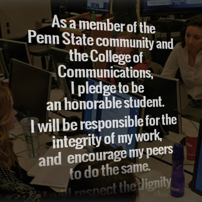 The beginning words of the College's Honor Code read: As a
member of the Penn State community and the College of Communications, I pledge to be an honorable student.