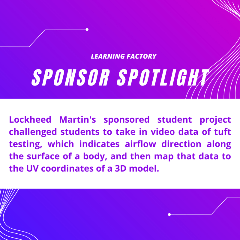 Blue and purple gradient background with a white overlay. Words read Learning Factory, Sponsor Spotlight. Lockheed Martin's sponsored student project challenged students to take in video data of tuft testing, which indicates airflow direction along the surface of a body, and then map that data to the UV coordinates of a 3D model.